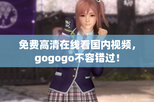 免费高清在线看国内视频，gogogo不容错过！