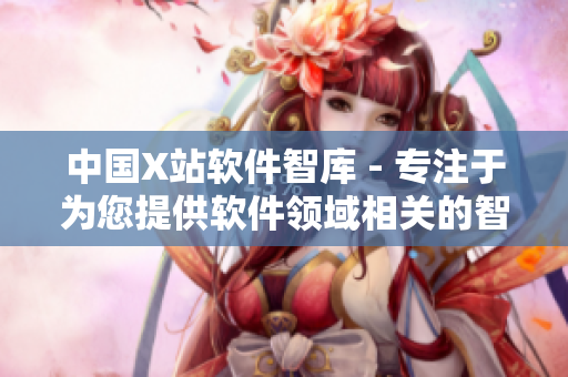 中国X站软件智库 - 专注于为您提供软件领域相关的智能化资讯