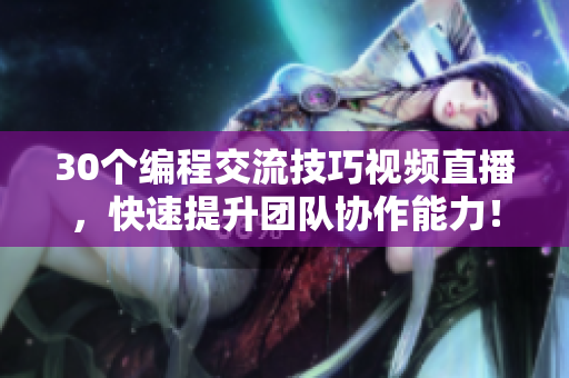 30个编程交流技巧视频直播，快速提升团队协作能力！
