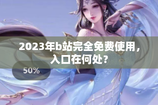 2023年b站完全免费使用，入口在何处？