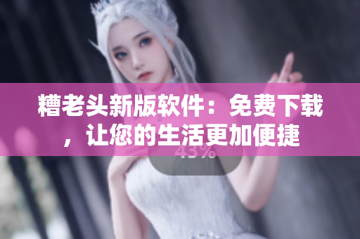糟老头新版软件：免费下载，让您的生活更加便捷