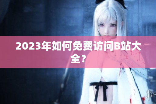 2023年如何免费访问B站大全？