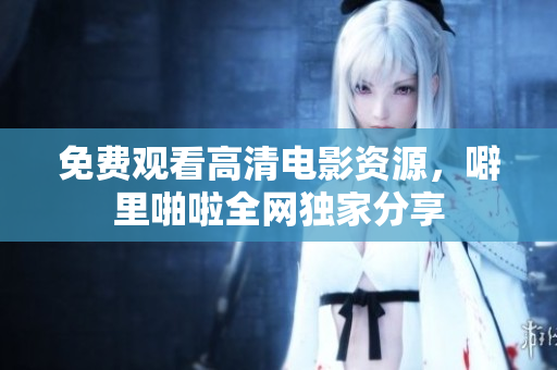 免费观看高清电影资源，噼里啪啦全网独家分享