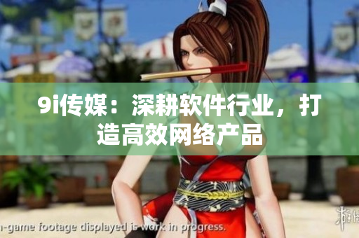 9i传媒：深耕软件行业，打造高效网络产品