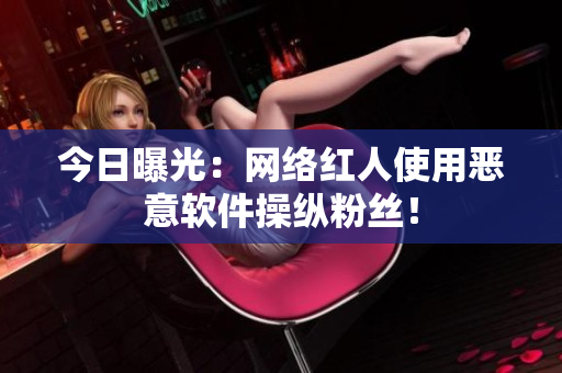 今日曝光：网络红人使用恶意软件操纵粉丝！