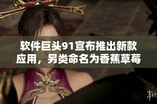 软件巨头91宣布推出新款应用，另类命名为香蕉草莓苹果