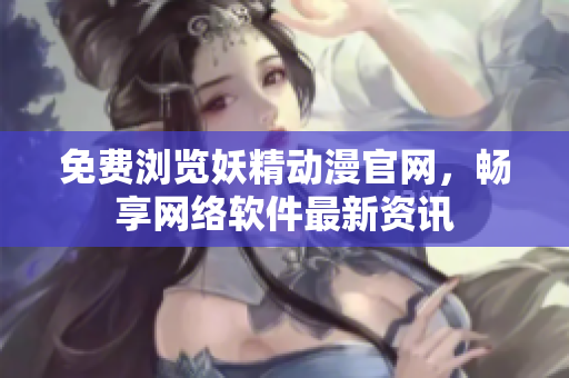 免费浏览妖精动漫官网，畅享网络软件最新资讯
