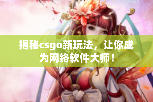 揭秘csgo新玩法，让你成为网络软件大师！