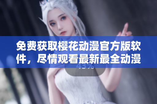 免费获取樱花动漫官方版软件，尽情观看最新最全动漫资源