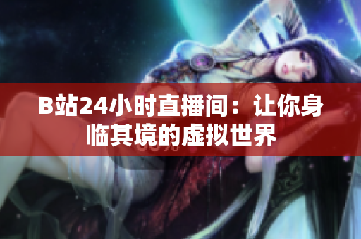 B站24小时直播间：让你身临其境的虚拟世界
