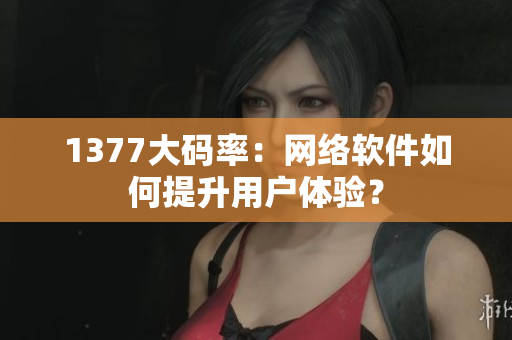 1377大码率：网络软件如何提升用户体验？