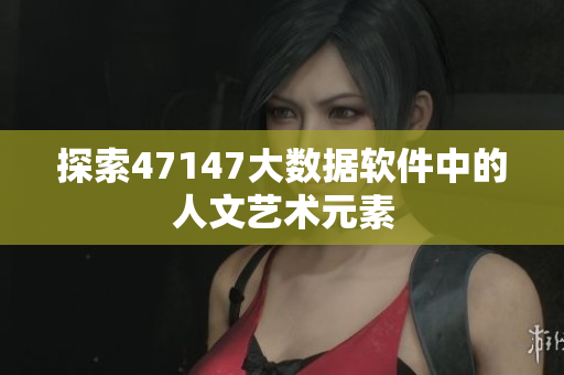 探索47147大数据软件中的人文艺术元素