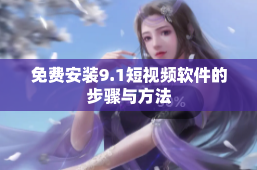 免费安装9.1短视频软件的步骤与方法