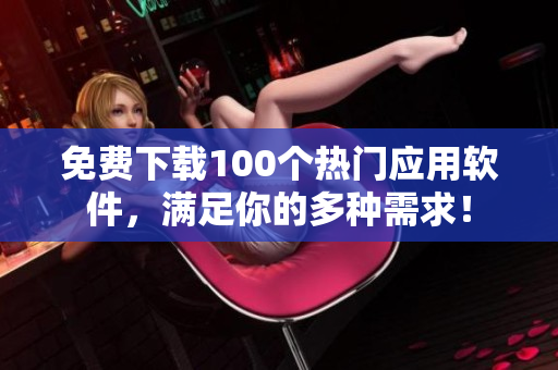 免费下载100个热门应用软件，满足你的多种需求！