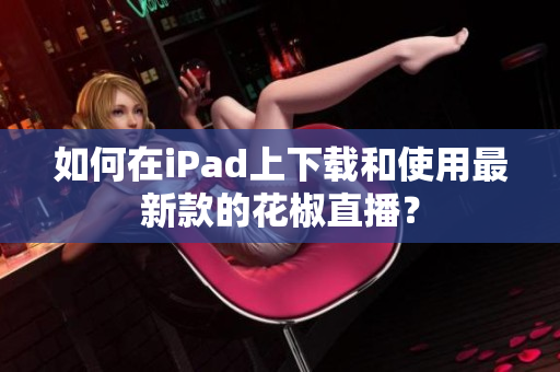 如何在iPad上下载和使用最新款的花椒直播？