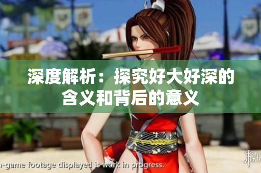 深度解析：探究好大好深的含义和背后的意义