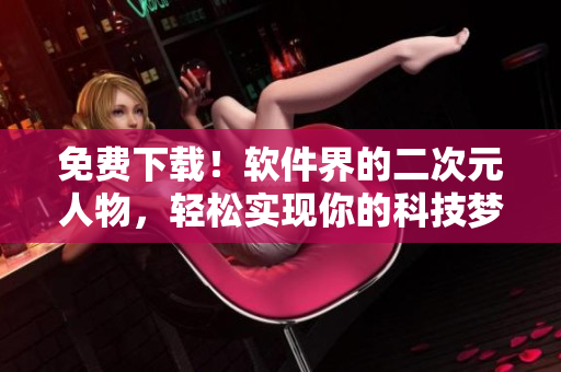 免费下载！软件界的二次元人物，轻松实现你的科技梦想