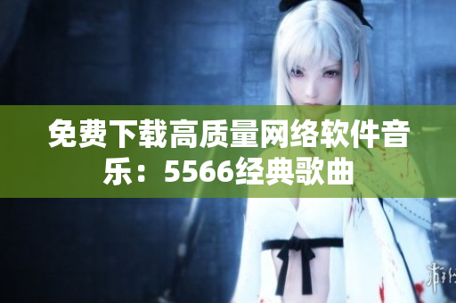 免费下载高质量网络软件音乐：5566经典歌曲
