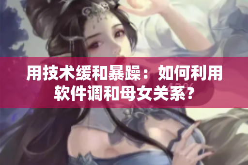 用技术缓和暴躁：如何利用软件调和母女关系？