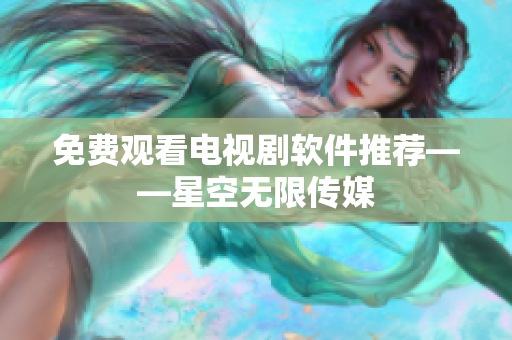 免费观看电视剧软件推荐——星空无限传媒