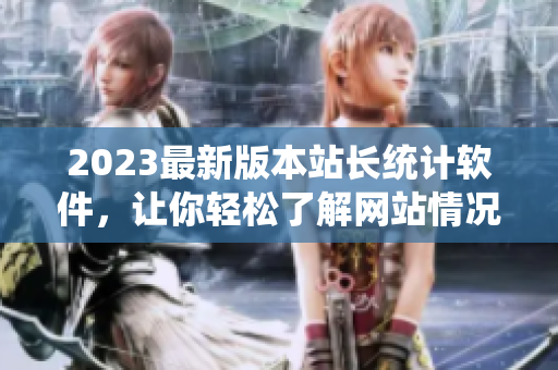 2023最新版本站长统计软件，让你轻松了解网站情况
