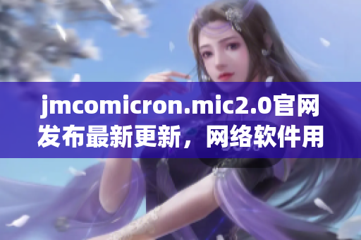 jmcomicron.mic2.0官网发布最新更新，网络软件用户必知！