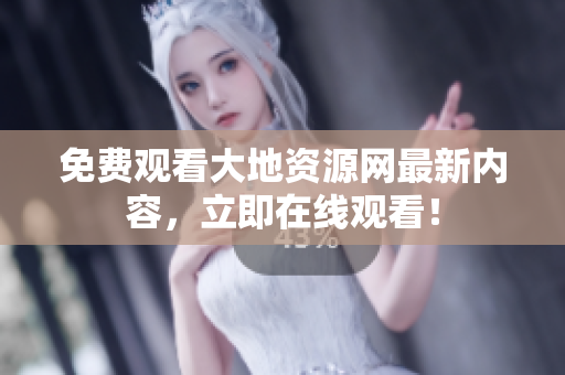 免费观看大地资源网最新内容，立即在线观看！