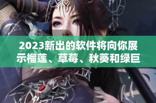 2023新出的软件将向你展示榴莲、草莓、秋葵和绿巨人视频