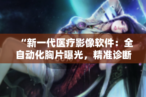 “新一代医疗影像软件：全自动化胸片曝光，精准诊断确保健康”