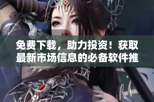 免费下载，助力投资！获取最新市场信息的必备软件推荐