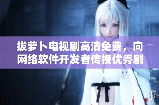 拔萝卜电视剧高清免费，向网络软件开发者传授优秀剧本