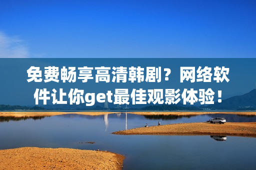 免费畅享高清韩剧？网络软件让你get最佳观影体验！