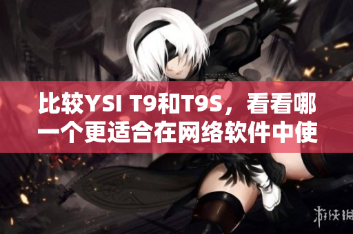 比较YSI T9和T9S，看看哪一个更适合在网络软件中使用