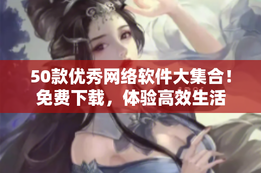 50款优秀网络软件大集合！免费下载，体验高效生活
