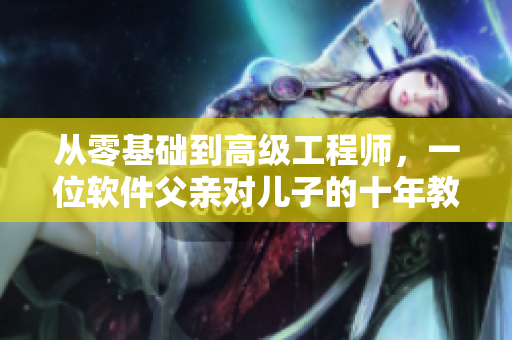 从零基础到高级工程师，一位软件父亲对儿子的十年教育计划