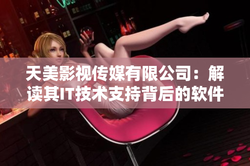 天美影视传媒有限公司：解读其IT技术支持背后的软件创新战略