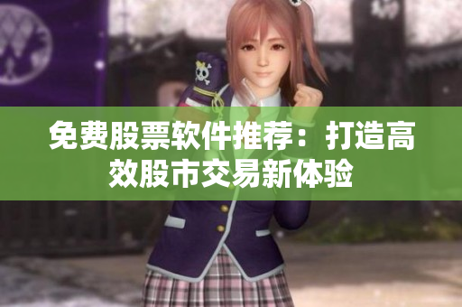免费股票软件推荐：打造高效股市交易新体验