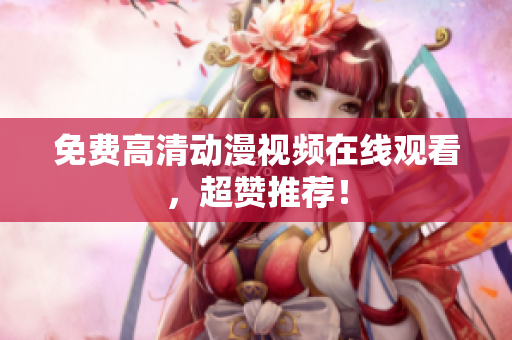免费高清动漫视频在线观看，超赞推荐！