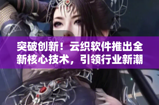 突破创新！云织软件推出全新核心技术，引领行业新潮流