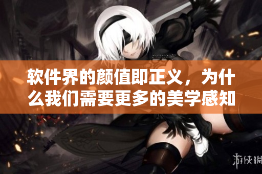 软件界的颜值即正义，为什么我们需要更多的美学感知？