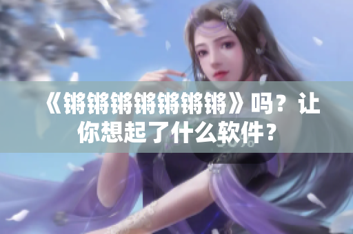 《锵锵锵锵锵锵锵》吗？让你想起了什么软件？