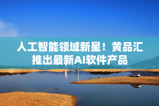 人工智能领域新星！黄品汇推出最新AI软件产品