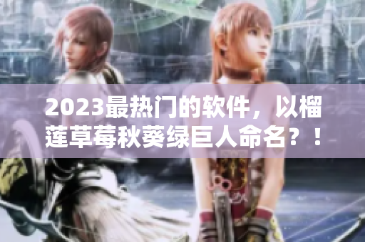 2023最热门的软件，以榴莲草莓秋葵绿巨人命名？！