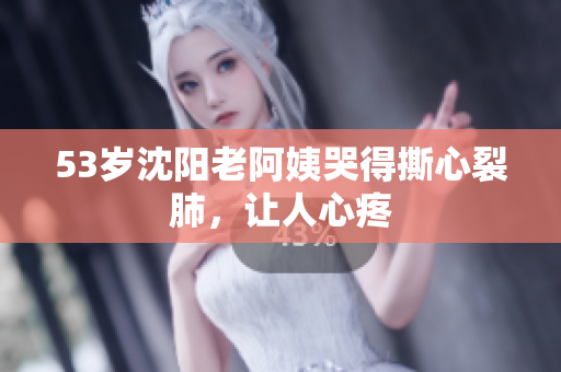 53岁沈阳老阿姨哭得撕心裂肺，让人心疼