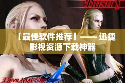 【最佳软件推荐】—— 迅捷影视资源下载神器