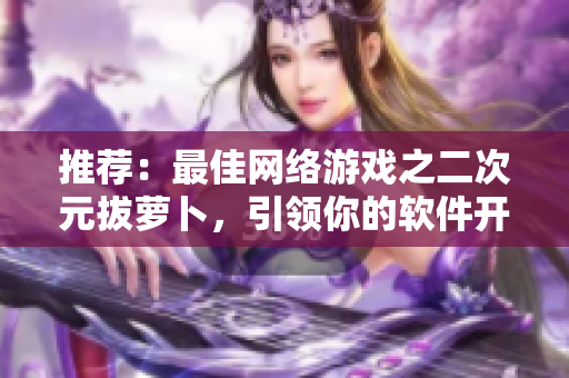 推荐：最佳网络游戏之二次元拔萝卜，引领你的软件开发技能！