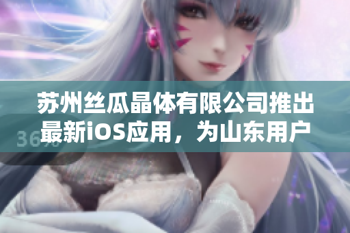 苏州丝瓜晶体有限公司推出最新iOS应用，为山东用户带来全新体验