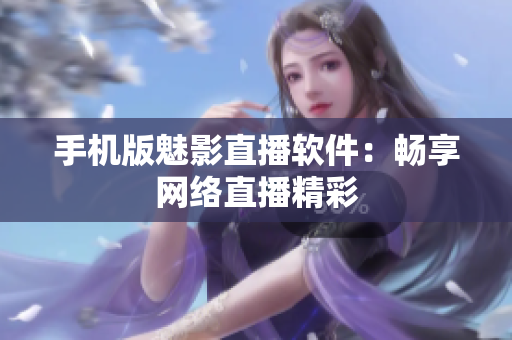手机版魅影直播软件：畅享网络直播精彩