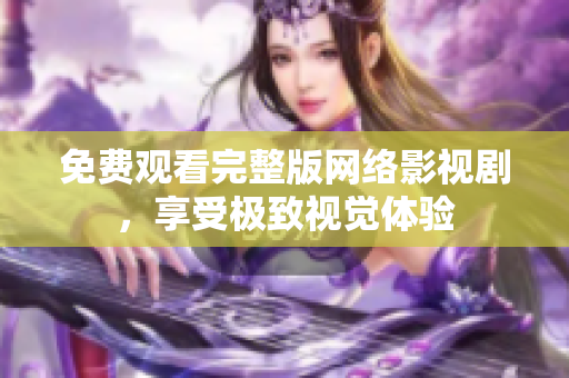 免费观看完整版网络影视剧，享受极致视觉体验