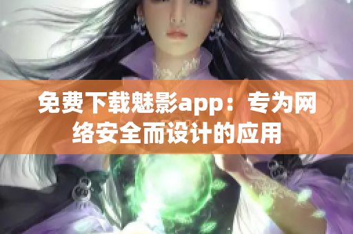 免费下载魅影app：专为网络安全而设计的应用